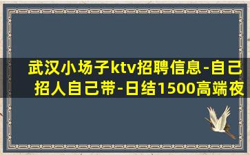 武汉小场子ktv招聘信息-自己招人自己带-日结1500高端夜